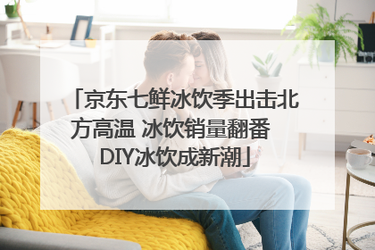 京东七鲜冰饮季出击北方高温 冰饮销量翻番 DIY冰饮成新潮